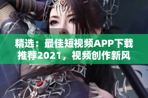 精选：最佳短视频APP下载推荐2021，视频创作新风尚迅速传播！