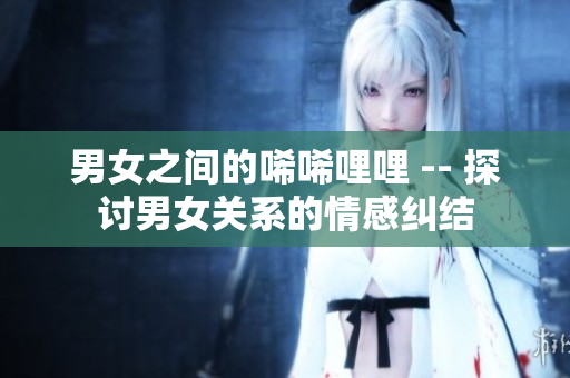 男女之间的唏唏哩哩 -- 探讨男女关系的情感纠结
