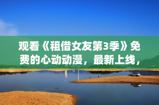 观看《租借女友第3季》免费的心动动漫，最新上线，限时供应！(1)