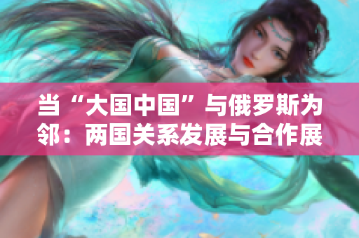 当“大国中国”与俄罗斯为邻：两国关系发展与合作展望