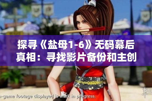 探寻《盐母1-6》无码幕后真相：寻找影片备份和主创访谈