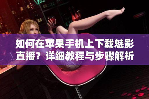 如何在苹果手机上下载魅影直播？详细教程与步骤解析