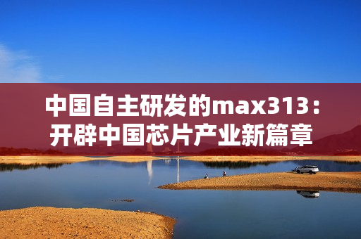 中国自主研发的max313：开辟中国芯片产业新篇章