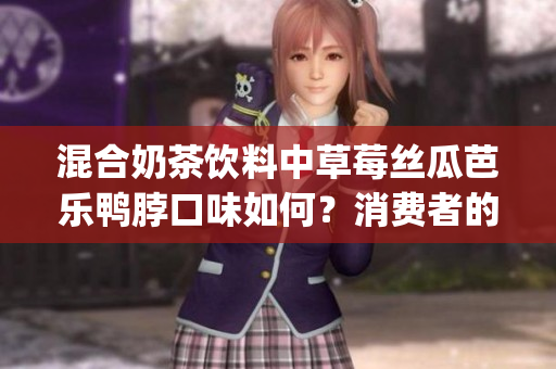 混合奶茶饮料中草莓丝瓜芭乐鸭脖口味如何？消费者的评价如何？(1)
