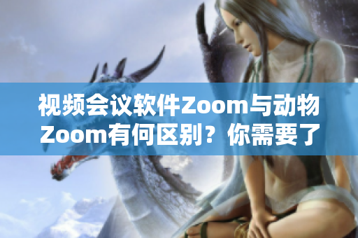 视频会议软件Zoom与动物Zoom有何区别？你需要了解的五个点