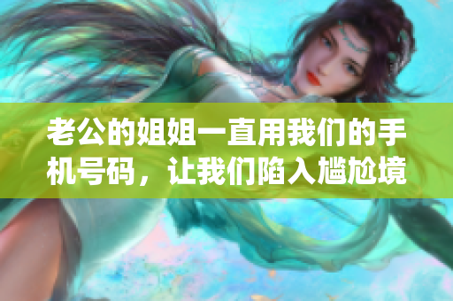 老公的姐姐一直用我们的手机号码，让我们陷入尴尬境地！(1)