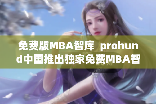 免费版MBA智库  prohund中国推出独家免费MBA智库学习资源(1)