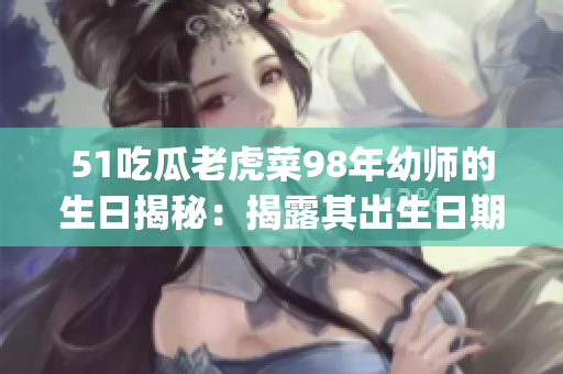 51吃瓜老虎菜98年幼师的生日揭秘：揭露其出生日期！(1)