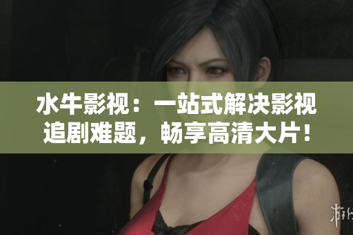 水牛影视：一站式解决影视追剧难题，畅享高清大片！