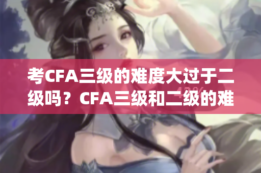 考CFA三级的难度大过于二级吗？CFA三级和二级的难度之比(1)