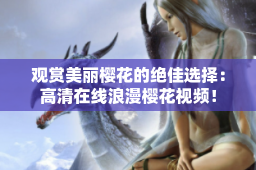 观赏美丽樱花的绝佳选择：高清在线浪漫樱花视频！