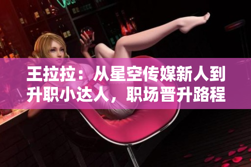王拉拉：从星空传媒新人到升职小达人，职场晋升路程揭秘