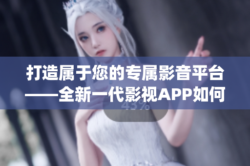 打造属于您的专属影音平台——全新一代影视APP如何开发？(1)