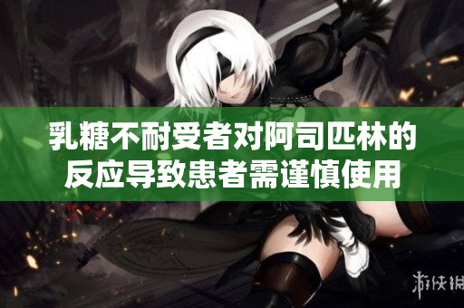 乳糖不耐受者对阿司匹林的反应导致患者需谨慎使用