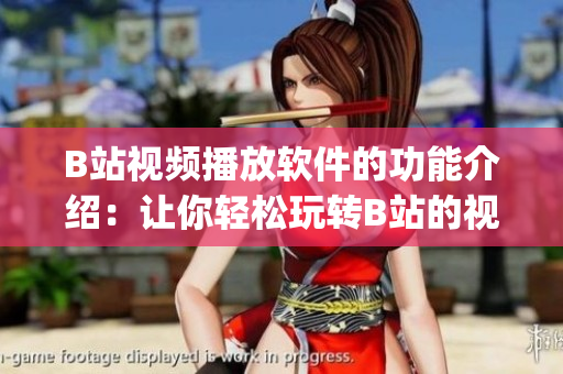 B站视频播放软件的功能介绍：让你轻松玩转B站的视频播放软件(1)