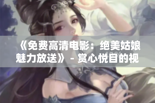 《免费高清电影：绝美姑娘魅力放送》 - 赏心悦目的视觉盛宴