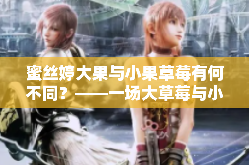 蜜丝婷大果与小果草莓有何不同？——一场大草莓与小草莓的视觉盛宴