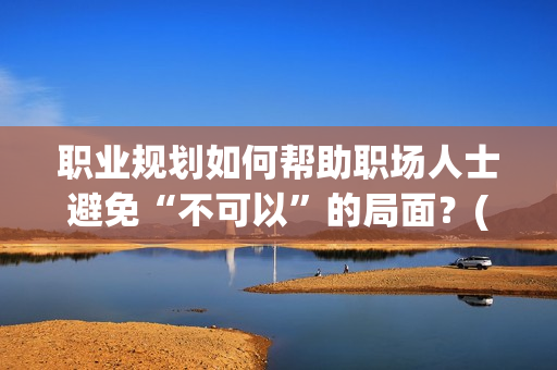 职业规划如何帮助职场人士避免“不可以”的局面？(1)