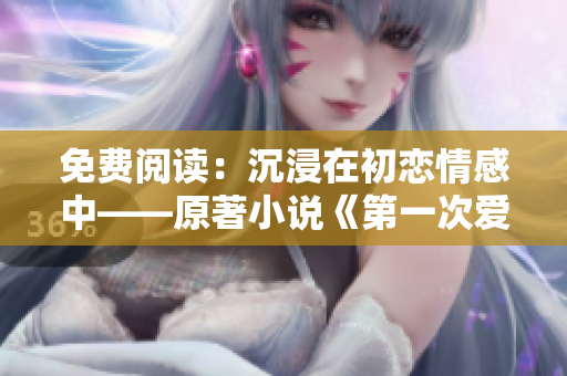 免费阅读：沉浸在初恋情感中——原著小说《第一次爱的人》视频版