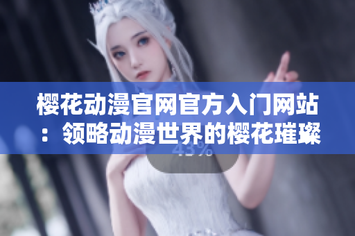 樱花动漫官网官方入门网站：领略动漫世界的樱花璀璨之旅！