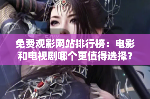 免费观影网站排行榜：电影和电视剧哪个更值得选择？