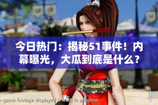 今日热门：揭秘51事件！内幕曝光，大瓜到底是什么？全网炸开了锅！