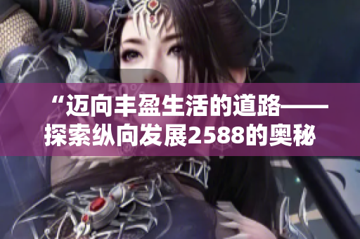 “迈向丰盈生活的道路——探索纵向发展2588的奥秘”