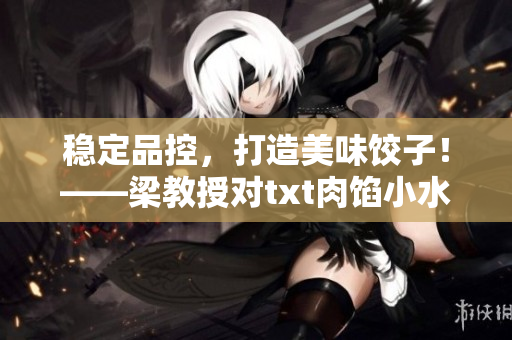 稳定品控，打造美味饺子！——梁教授对txt肉馅小水饺的追求与坚持