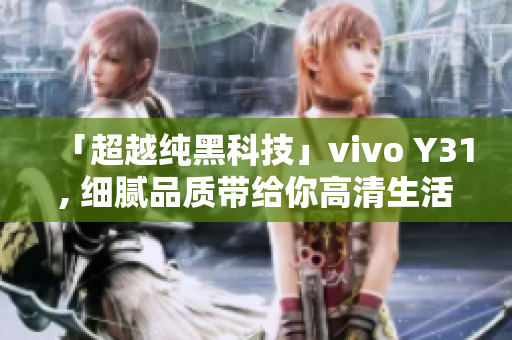 「超越纯黑科技」vivo Y31, 细腻品质带给你高清生活体验