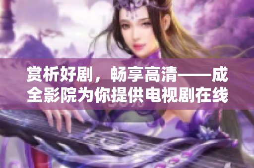 赏析好剧，畅享高清——成全影院为你提供电视剧在线观看