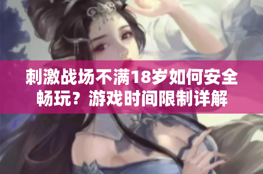 刺激战场不满18岁如何安全畅玩？游戏时间限制详解
