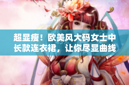 超显瘦！欧美风大码女士中长款连衣裙，让你尽显曲线美感！