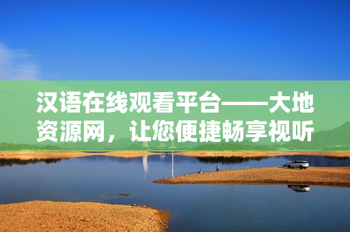 汉语在线观看平台——大地资源网，让您便捷畅享视听盛宴！