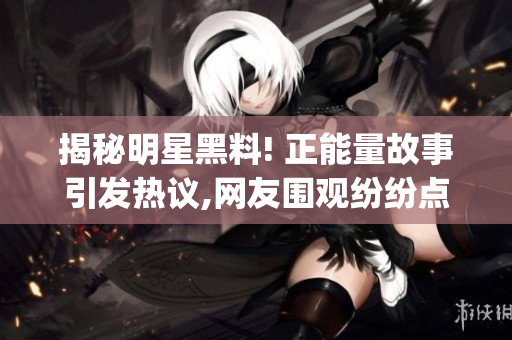 揭秘明星黑料! 正能量故事引发热议,网友围观纷纷点赞!(1)