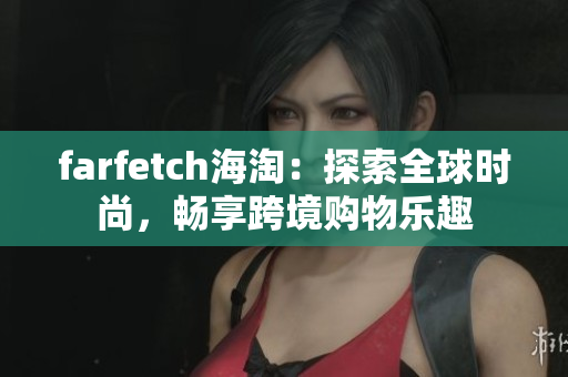 farfetch海淘：探索全球时尚，畅享跨境购物乐趣