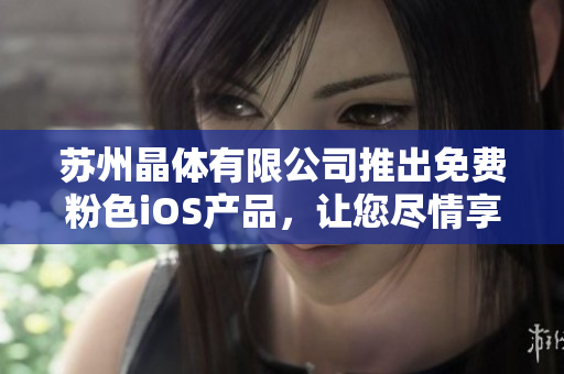 苏州晶体有限公司推出免费粉色iOS产品，让您尽情享受移动体验
