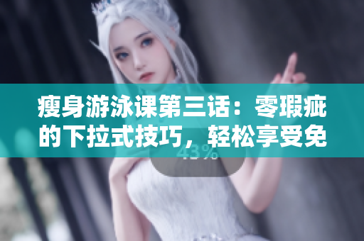 瘦身游泳课第三话：零瑕疵的下拉式技巧，轻松享受免费水中减肥方案