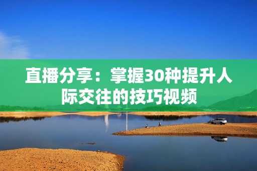 直播分享：掌握30种提升人际交往的技巧视频
