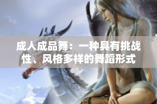 成人成品舞：一种具有挑战性、风格多样的舞蹈形式