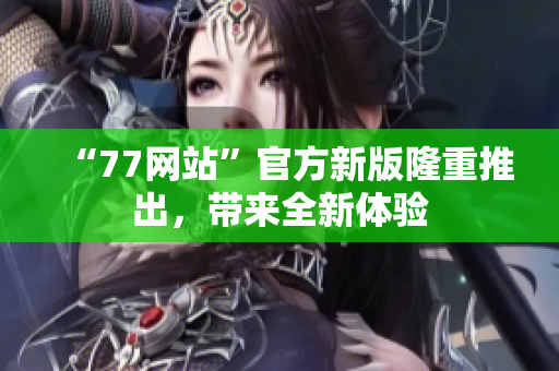 “77网站”官方新版隆重推出，带来全新体验