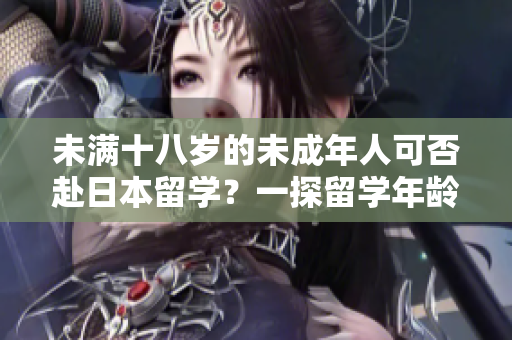 未满十八岁的未成年人可否赴日本留学？一探留学年龄限制和条件