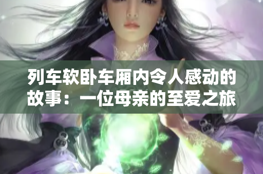 列车软卧车厢内令人感动的故事：一位母亲的至爱之旅