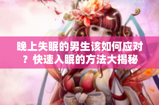 晚上失眠的男生该如何应对？快速入眠的方法大揭秘