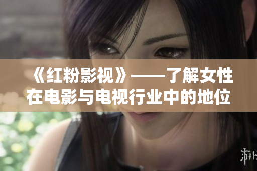 《红粉影视》——了解女性在电影与电视行业中的地位与影响