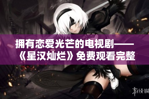 拥有恋爱光芒的电视剧——《星汉灿烂》免费观看完整版