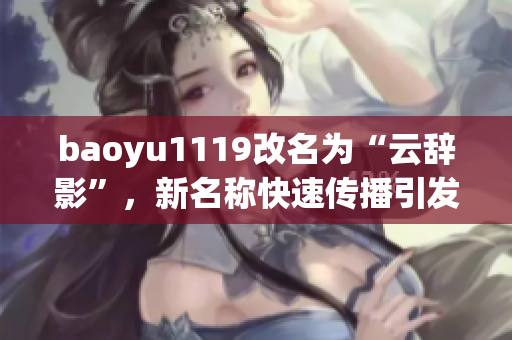 baoyu1119改名为“云辞影”，新名称快速传播引发热议！