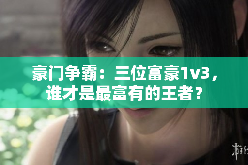 豪门争霸：三位富豪1v3，谁才是最富有的王者？