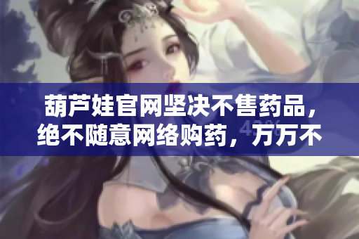 葫芦娃官网坚决不售药品，绝不随意网络购药，万万不可！