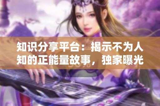 知识分享平台：揭示不为人知的正能量故事，独家曝光的今日黑料