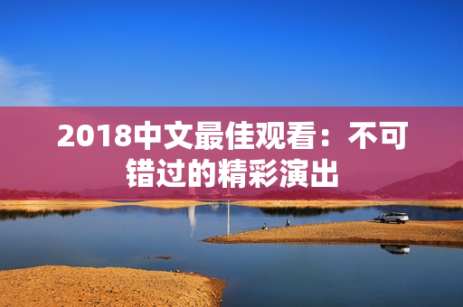 2018中文最佳观看：不可错过的精彩演出